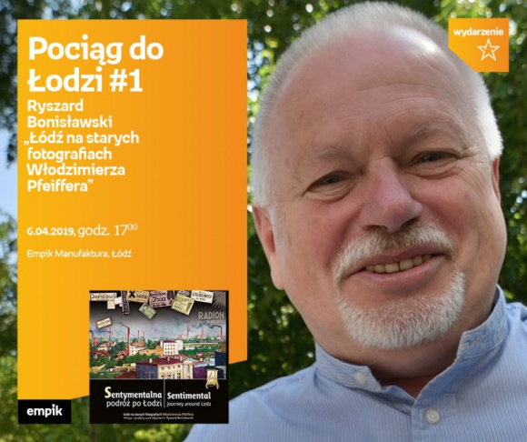 RYSZARD BONISŁAWSKI - prelekcja w ramach POCIĄG DO ŁODZI #1 LIFESTYLE, Książka - Pociąg do Łodzi #1 Ryszard Bonisławski – „Łódź na starych fotografiach Włodzimierza Pfeiffera - lata dwudzieste i trzydzieste XX wieku” 6 kwietnia, godz. 17:00 Empik Manufaktura, Łódź, ul. Karskiego 5